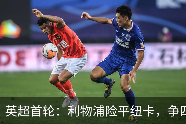 英超首轮：利物浦险平纽卡，争四之路困难重重
