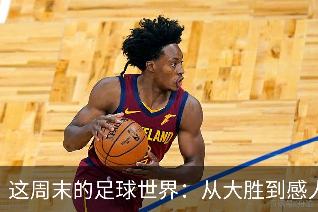 这周末的足球世界：从大胜到感人瞬间的精彩回顾